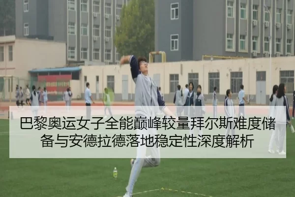 巴黎奥运女子全能巅峰较量拜尔斯难度储备与安德拉德落地稳定性深度解析 | KAIYUN
