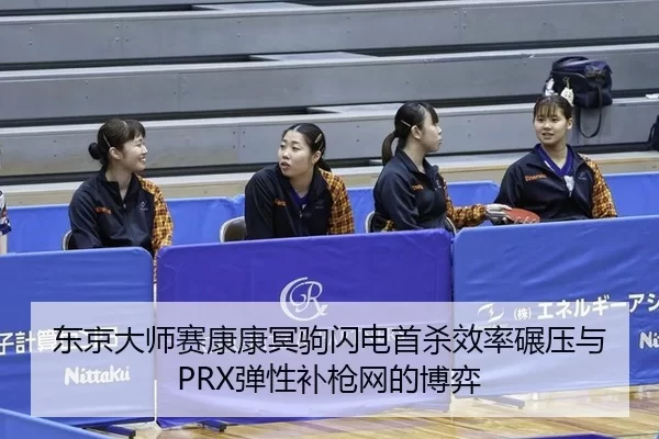 东京大师赛康康冥驹闪电首杀效率碾压与PRX弹性补枪网的博弈