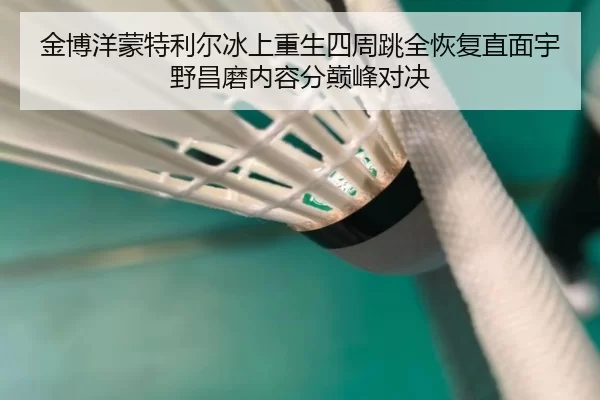 金博洋蒙特利尔冰上重生四周跳全恢复直面宇野昌磨内容分巅峰对决